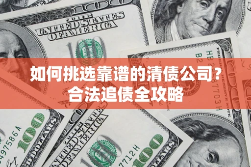 武汉如何挑选靠谱的清债公司?合法追债全攻略 武汉如何挑选靠谱的清债公司?合法追债全攻略