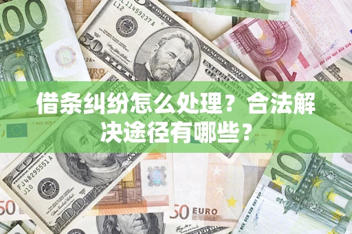 武汉借条纠纷怎么处理？合法解决途径有哪些？