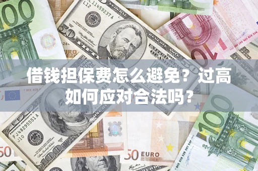 武汉借钱担保费怎么避免？过高如何应对合法吗？