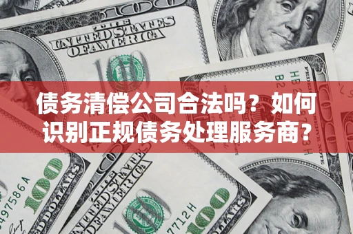 武汉债务清偿公司合法吗？如何识别正规债务处理服务商？
