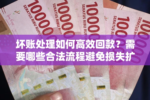 武汉坏账处理如何高效回款？需要哪些合法流程避免损失扩大？