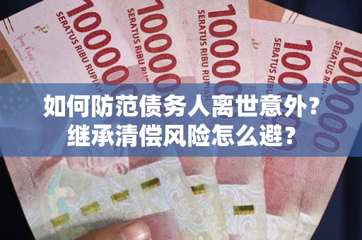 武汉如何防范债务人离世意外？继承清偿风险怎么避？