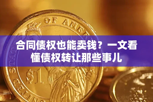 武汉合同债权也能卖钱？一文看懂债权转让那些事儿