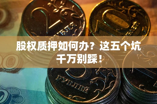 武汉股权质押如何办？这五个坑千万别踩！