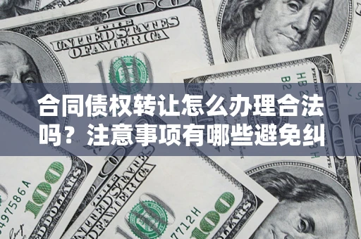 武汉合同债权转让怎么办理合法吗？注意事项有哪些避免纠纷？