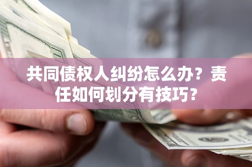 武汉共同债权人纠纷怎么办？责任如何划分有技巧？