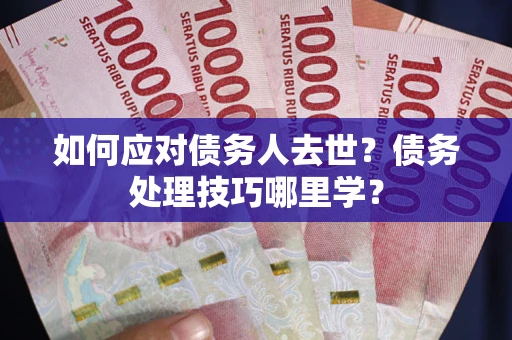 武汉如何应对债务人去世？债务处理技巧哪里学？