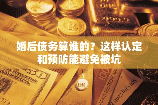 武汉婚后债务算谁的？这样认定和预防能避免被坑