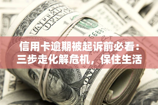 武汉信用卡逾期被起诉前必看：三步走化解危机，保住生活尊严