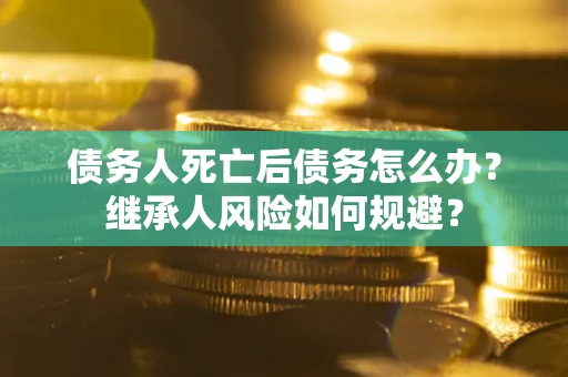 武汉债务人死亡后债务怎么办？继承人风险如何规避？