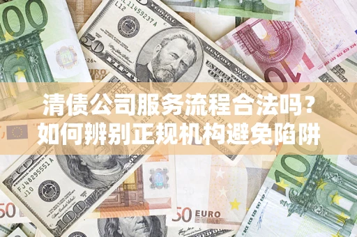武汉清债公司服务流程合法吗？如何辨别正规机构避免陷阱？
