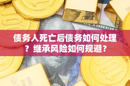 武汉债务人死亡后债务如何处理？继承风险如何规避？