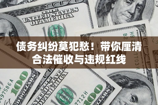 武汉债务纠纷莫犯愁！带你厘清合法催收与违规红线