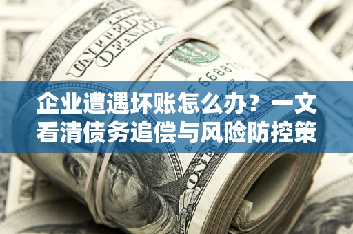 武汉企业遭遇坏账怎么办？一文看清债务追偿与风险防控策略