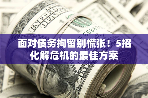武汉面对债务拘留别慌张！5招化解危机的最佳方案