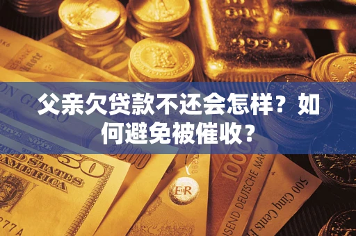 武汉父亲欠贷款不还会怎样？如何避免被催收？
