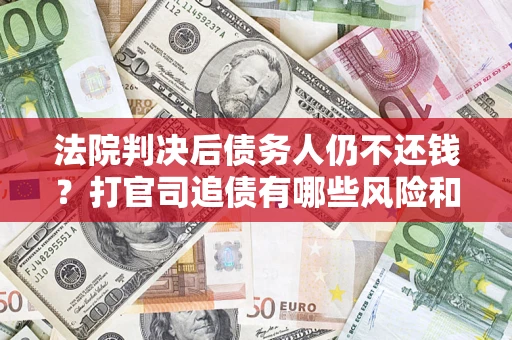 武汉法院判决后债务人仍不还钱？打官司追债有哪些风险和技巧？