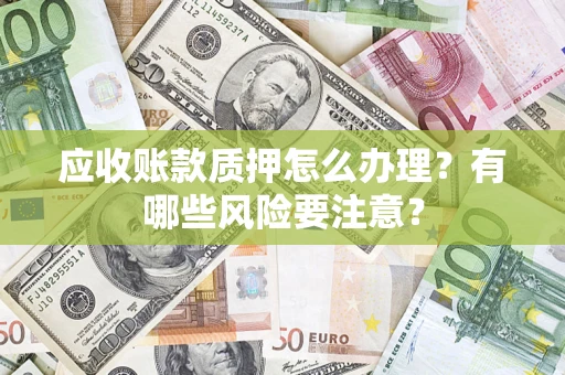 武汉应收账款质押怎么办理？有哪些风险要注意？