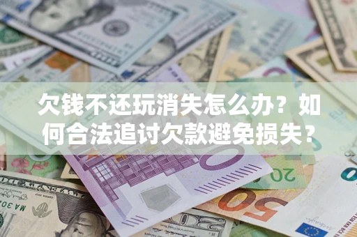 武汉欠钱不还玩消失怎么办?如何合法追讨欠款避免损失? 武汉欠钱不还玩消失怎么办?如何合法追讨欠款避免损失?