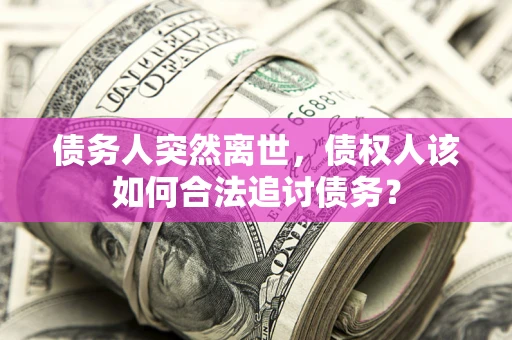 武汉债务人突然离世，债权人该如何合法追讨债务？