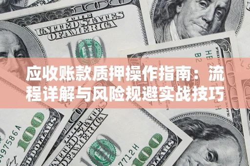 武汉应收账款质押操作指南:流程详解与风险规避实战技巧 武汉应收账款质押操作指南:流程详解与风险规避实战技巧