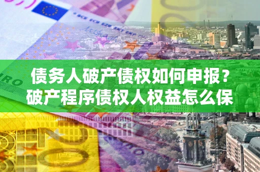 武汉债务人破产债权如何申报？破产程序债权人权益怎么保障？