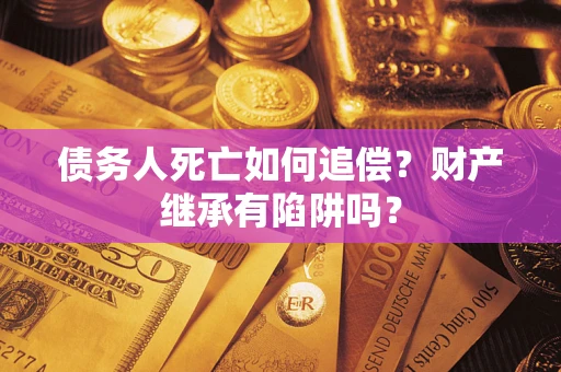 武汉债务人死亡如何追偿？财产继承有陷阱吗？