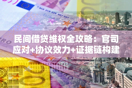 武汉民间借贷维权全攻略：官司应对+协议效力+证据链构建指南