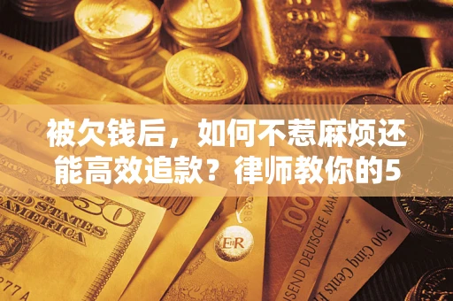 武汉被欠钱后，如何不惹麻烦还能高效追款？律师教你的5步合法讨债法