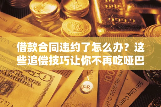 武汉借款合同违约了怎么办？这些追偿技巧让你不再吃哑巴亏