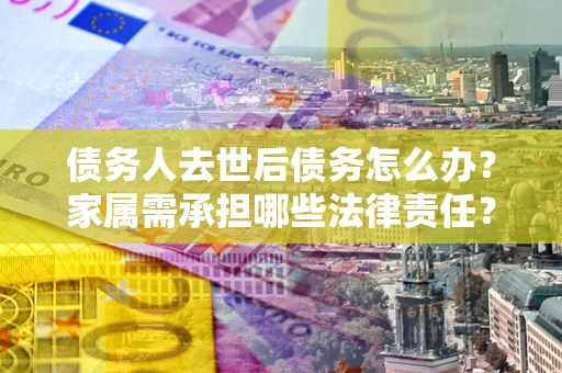武汉债务人去世后债务怎么办？家属需承担哪些法律责任？
