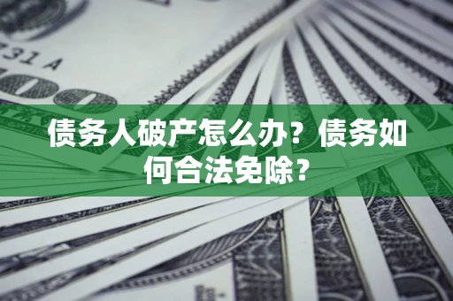 武汉债务人破产怎么办？债务如何合法免除？
