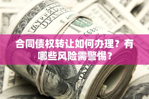 武汉合同债权转让如何办理？有哪些风险需警惕？