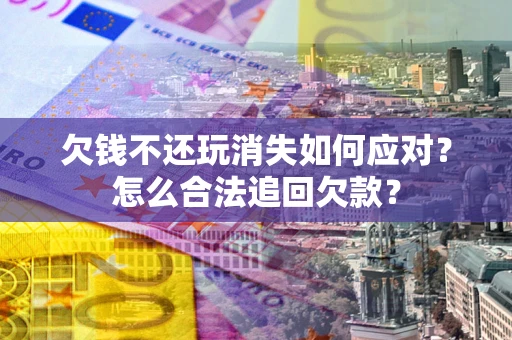 武汉欠钱不还玩消失如何应对？怎么合法追回欠款？