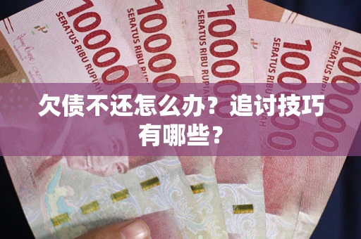 武汉欠债不还怎么办？追讨技巧有哪些？