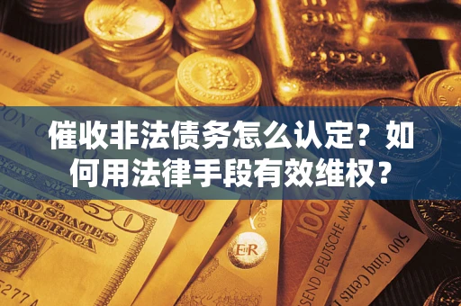 武汉催收非法债务怎么认定？如何用法律手段有效维权？