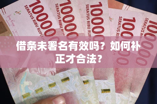 武汉借条未署名有效吗？如何补正才合法？