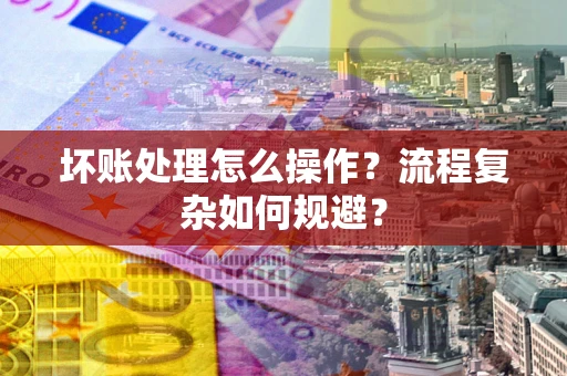 武汉坏账处理怎么操作？流程复杂如何规避？