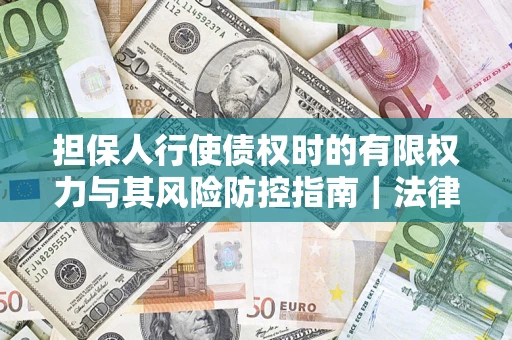 武汉担保人行使债权时的有限权力与其风险防控指南｜法律实务解析