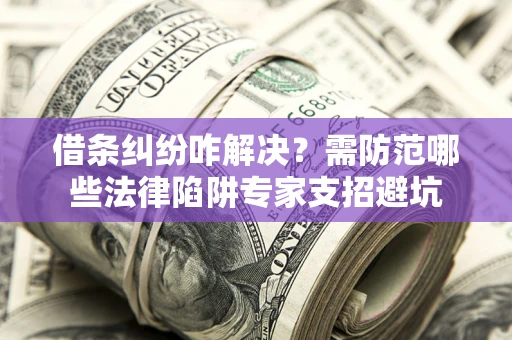 武汉借条纠纷咋解决？需防范哪些法律陷阱专家支招避坑