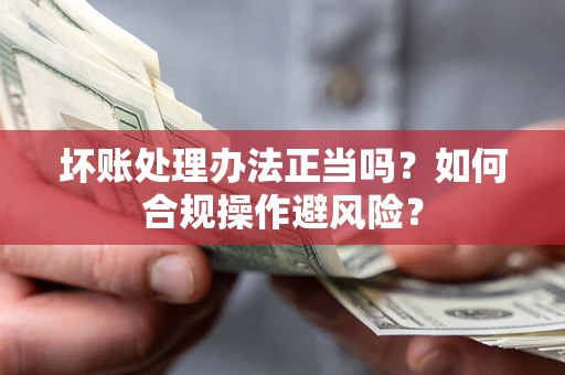 武汉坏账处理办法正当吗？如何合规操作避风险？