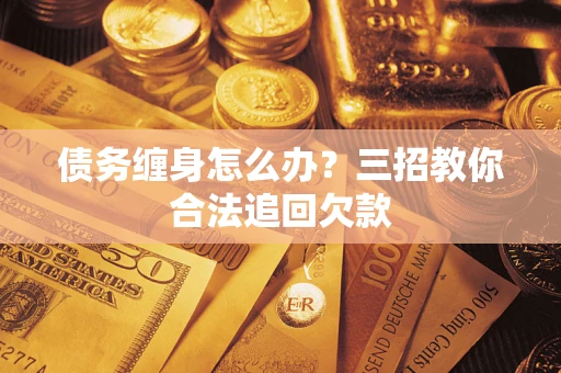 武汉债务缠身怎么办？三招教你合法追回欠款