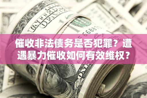 武汉催收非法债务是否犯罪?遭遇暴力催收如何有效维权? 武汉催收非法债务是否犯罪?遭遇暴力催收如何有效维权?