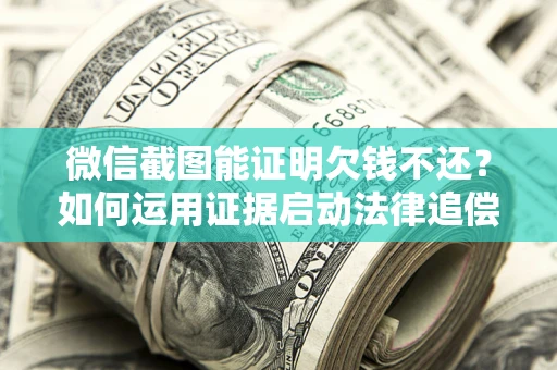武汉微信截图能证明欠钱不还？如何运用证据启动法律追偿程序？