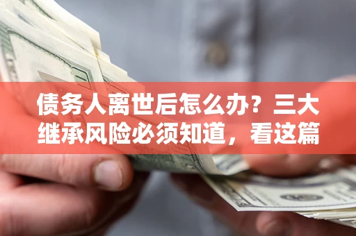 武汉债务人离世后怎么办？三大继承风险必须知道，看这篇就够了