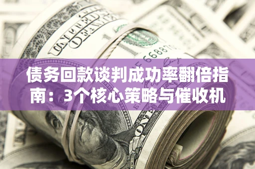 武汉债务回款谈判成功率翻倍指南：3个核心策略与催收机构避坑法则