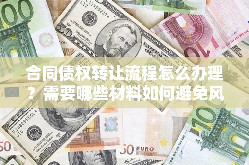 武汉合同债权转让流程怎么办理？需要哪些材料如何避免风险？