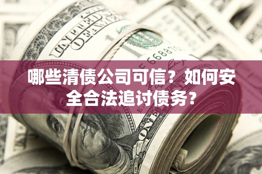 武汉哪些清债公司可信？如何安全合法追讨债务？