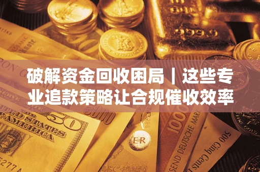 武汉破解资金回收困局｜这些专业追款策略让合规催收效率翻倍