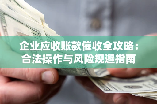 武汉企业应收账款催收全攻略：合法操作与风险规避指南